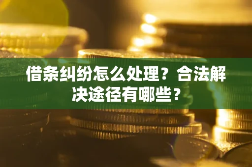 武汉借条纠纷怎么处理？合法解决途径有哪些？