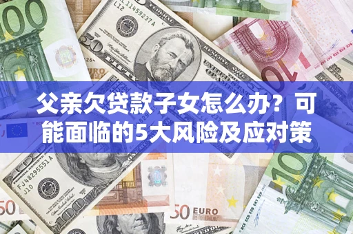 武汉父亲欠贷款子女怎么办？可能面临的5大风险及应对策略