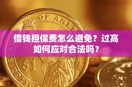武汉借钱担保费怎么避免？过高如何应对合法吗？