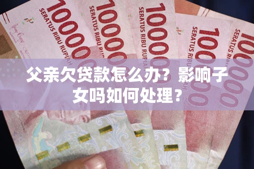 武汉父亲欠贷款怎么办？影响子女吗如何处理？