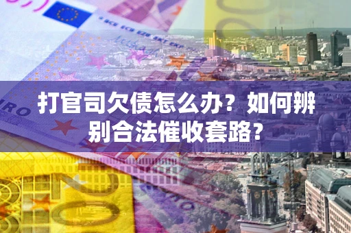 武汉打官司欠债怎么办？如何辨别合法催收套路？