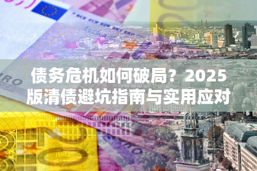 武汉债务危机如何破局？2025版清债避坑指南与实用应对策略