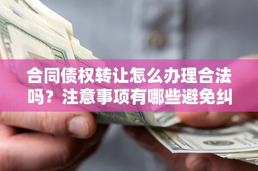 武汉合同债权转让怎么办理合法吗？注意事项有哪些避免纠纷？