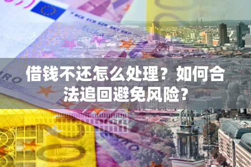 武汉借钱不还怎么处理？如何合法追回避免风险？