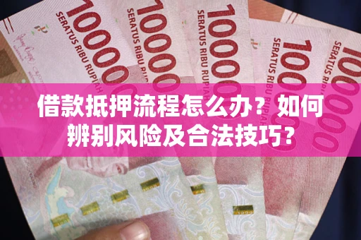武汉借款抵押流程怎么办？如何辨别风险及合法技巧？