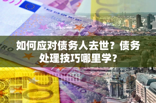 武汉如何应对债务人去世？债务处理技巧哪里学？