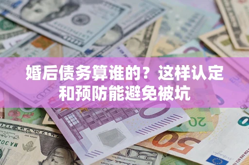 武汉婚后债务算谁的？这样认定和预防能避免被坑