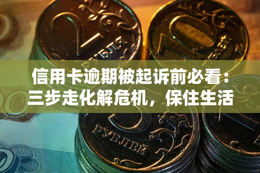 武汉信用卡逾期被起诉前必看：三步走化解危机，保住生活尊严