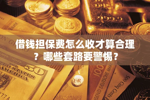 武汉借钱担保费怎么收才算合理？哪些套路要警惕？