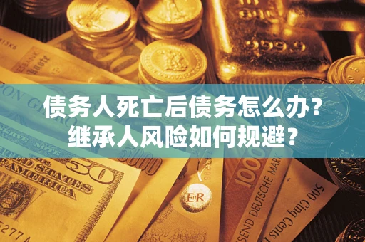 武汉债务人死亡后债务怎么办？继承人风险如何规避？