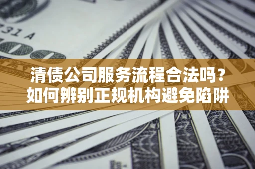 武汉清债公司服务流程合法吗？如何辨别正规机构避免陷阱？
