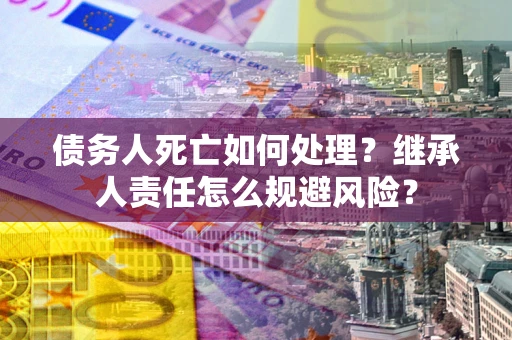 武汉债务人死亡如何处理？继承人责任怎么规避风险？