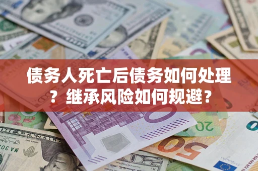 武汉债务人死亡后债务如何处理？继承风险如何规避？