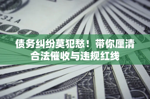 武汉债务纠纷莫犯愁！带你厘清合法催收与违规红线