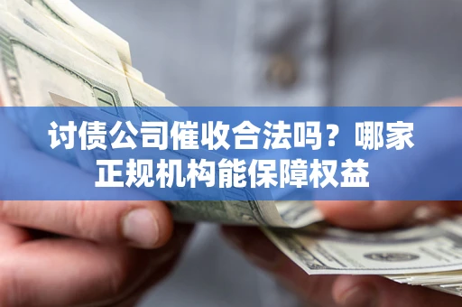 武汉讨债公司催收合法吗？哪家正规机构能保障权益