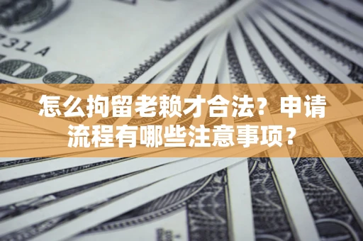 武汉怎么拘留老赖才合法？申请流程有哪些注意事项？