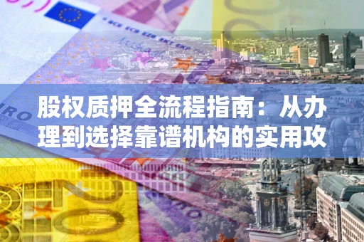 武汉股权质押全流程指南：从办理到选择靠谱机构的实用攻略