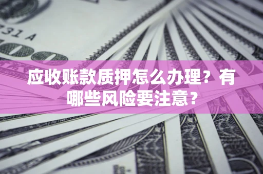 武汉应收账款质押怎么办理？有哪些风险要注意？