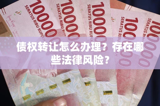 武汉债权转让怎么办理？存在哪些法律风险？