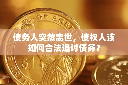 武汉债务人突然离世，债权人该如何合法追讨债务？
