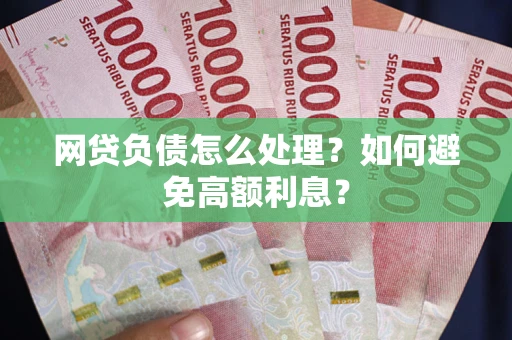 武汉网贷负债怎么处理？如何避免高额利息？
