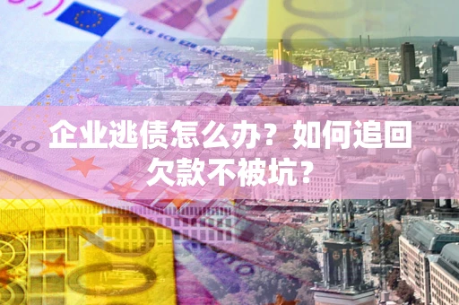武汉企业逃债怎么办？如何追回欠款不被坑？