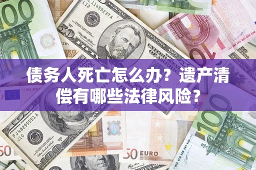 武汉债务人死亡怎么办？遗产清偿有哪些法律风险？
