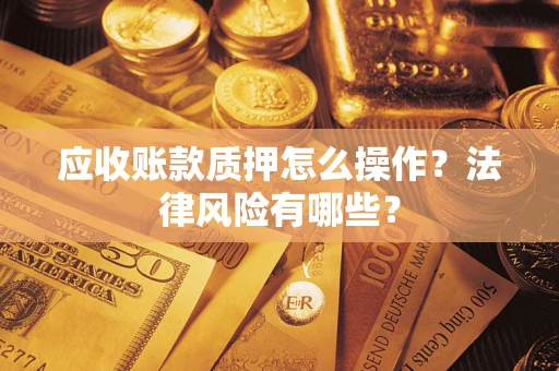 武汉应收账款质押怎么操作？法律风险有哪些？