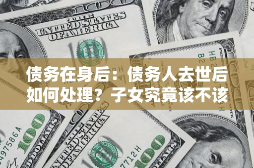 武汉债务在身后：债务人去世后如何处理？子女究竟该不该还钱？