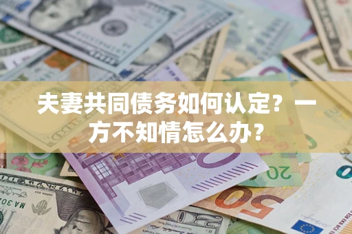 武汉夫妻共同债务如何认定？一方不知情怎么办？