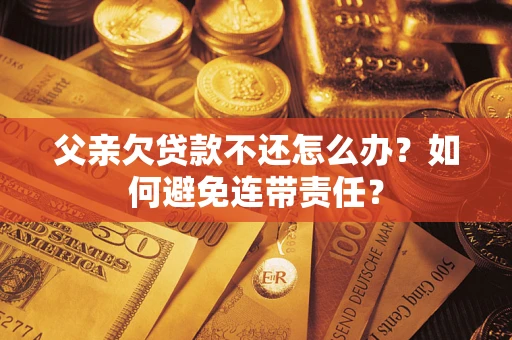 武汉父亲欠贷款不还怎么办？如何避免连带责任？