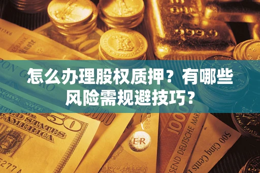 武汉怎么办理股权质押？有哪些风险需规避技巧？