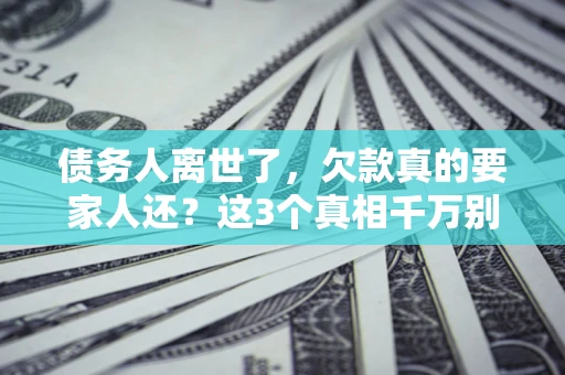 武汉债务人离世了，欠款真的要家人还？这3个真相千万别弄错