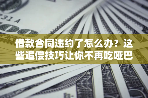 武汉借款合同违约了怎么办？这些追偿技巧让你不再吃哑巴亏