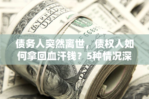 武汉债务人突然离世，债权人如何拿回血汗钱？5种情况深度解析