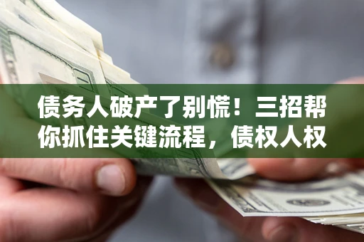 武汉债务人破产了别慌！三招帮你抓住关键流程，债权人权益不再缩水