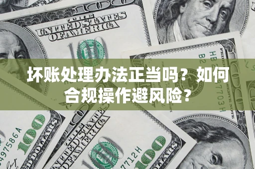 武汉坏账处理办法正当吗？如何合规操作避风险？