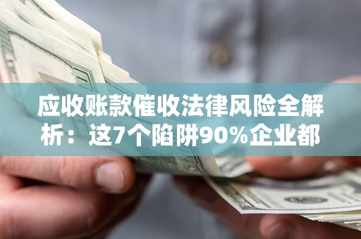 武汉应收账款催收法律风险全解析：这7个陷阱90%企业都踩过（含合规应对指南）