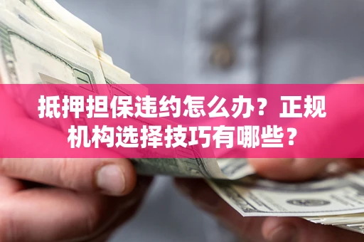 武汉抵押担保违约怎么办？正规机构选择技巧有哪些？