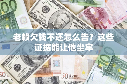 武汉老赖欠钱不还怎么告？这些证据能让他坐牢