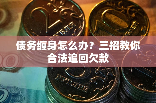 武汉债务缠身怎么办？三招教你合法追回欠款