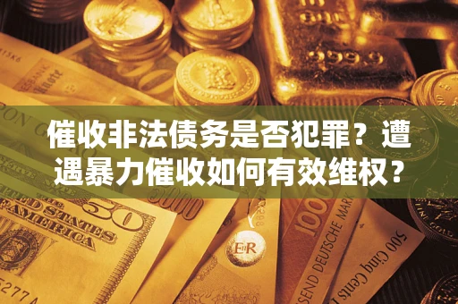 武汉催收非法债务是否犯罪？遭遇暴力催收如何有效维权？