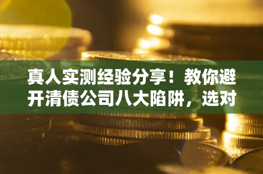 武汉真人实测经验分享！教你避开清债公司八大陷阱，选对机构少走十年弯路