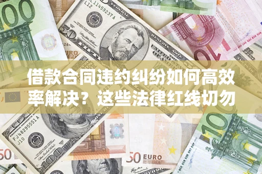 武汉借款合同违约纠纷如何高效率解决？这些法律红线切勿触碰
