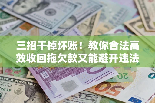 武汉三招干掉坏账！教你合法高效收回拖欠款又能避开违法雷区