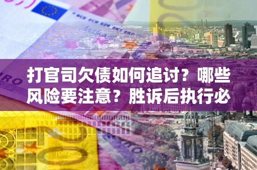 武汉打官司欠债如何追讨？哪些风险要注意？胜诉后执行必看！