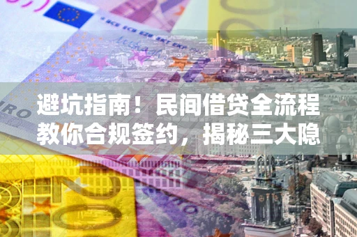 武汉避坑指南！民间借贷全流程教你合规签约，揭秘三大隐形陷阱