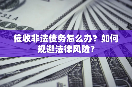 武汉催收非法债务怎么办？如何规避法律风险？