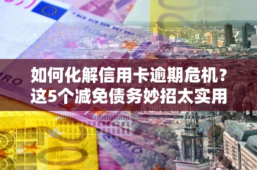 武汉如何化解信用卡逾期危机？这5个减免债务妙招太实用