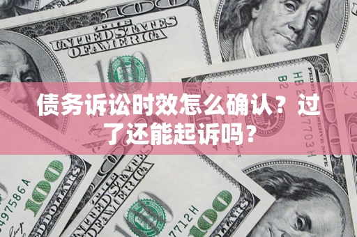 武汉债务诉讼时效怎么确认？过了还能起诉吗？